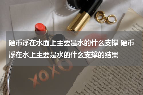 硬币浮在水面上主要是水的什么支撑 硬币浮在水上主要是水的什么支撑的结果