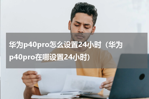 华为p40pro怎么设置24小时（华为p40pro在哪设置24小时）
