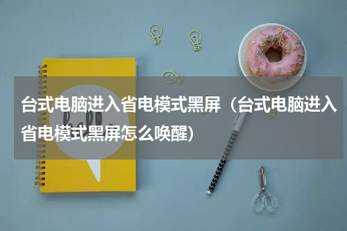 台式电脑进入省电模式黑屏（台式电脑进入省电模式黑屏怎么唤醒）