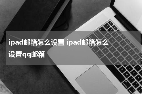 ipad邮箱怎么设置 ipad邮箱怎么设置qq邮箱