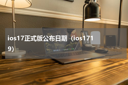 ios17正式版公布日期（ios1719）