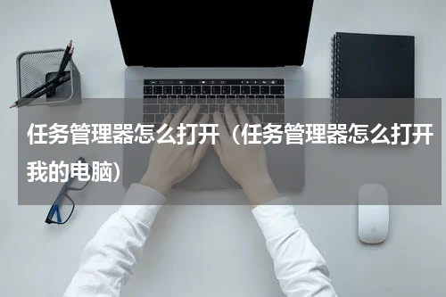 任务管理器怎么打开（任务管理器怎么打开我的电脑）