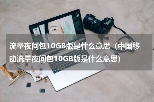 流量夜间包10GB版是什么意思（中国移动流量夜间包10GB版是什么意思）