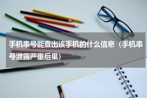 手机串号能查出该手机的什么信息（手机串号泄露严重后果）