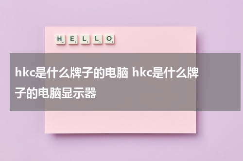 hkc是什么牌子的电脑 hkc是什么牌子的电脑显示器