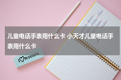 儿童电话手表用什么卡 小天才儿童电话手表用什么卡