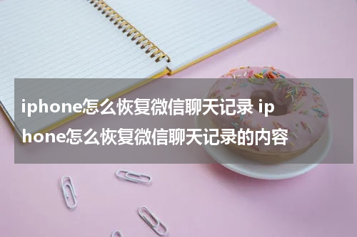 iphone怎么恢复微信聊天记录 iphone怎么恢复微信聊天记录的内容