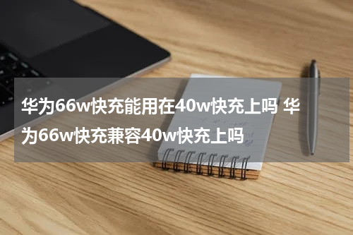 华为66w快充能用在40w快充上吗 华为66w快充兼容40w快充上吗