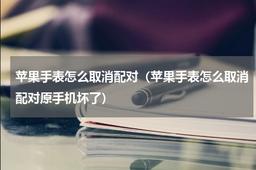 苹果手表怎么取消配对（苹果手表怎么取消配对原手机坏了）