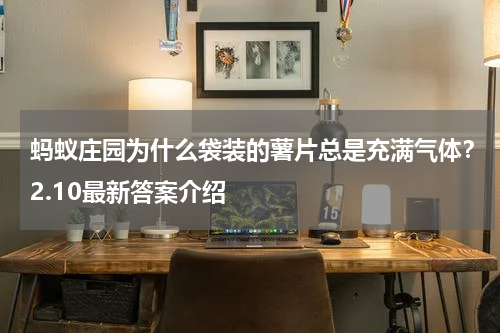 蚂蚁庄园为什么袋装的薯片总是充满气体？2.10最新答案介绍