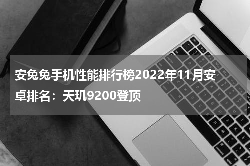 安兔兔手机性能排行榜2022年11月安卓排名:天玑9200登顶