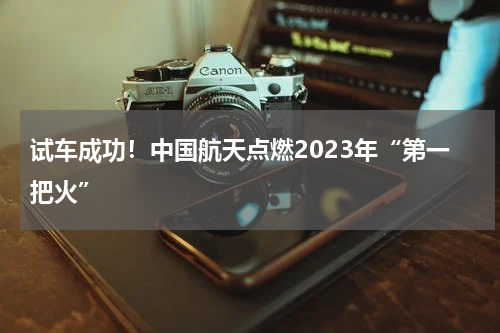 试车成功！中国航天点燃2023年“第一把火”