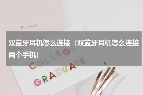 双蓝牙耳机怎么连接(双蓝牙耳机怎么连接两个手机)