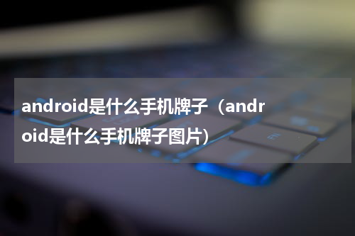 android是什么手机牌子（android是什么手机牌子图片）