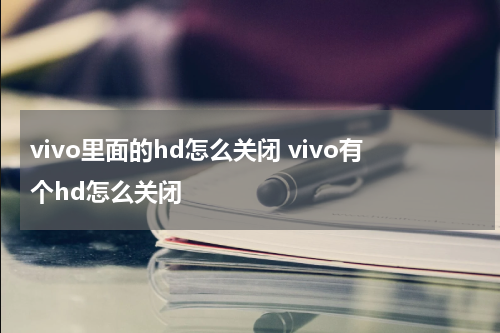 vivo里面的hd怎么关闭 vivo有个hd怎么关闭