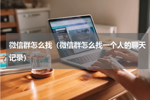 微信群怎么找（微信群怎么找一个人的聊天记录）