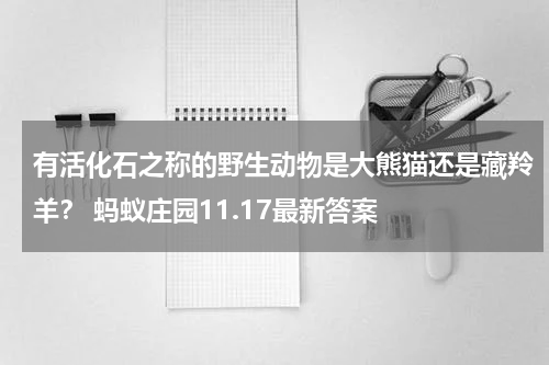 有活化石之称的野生动物是大熊猫还是藏羚羊？ 蚂蚁庄园11.17最新答案
