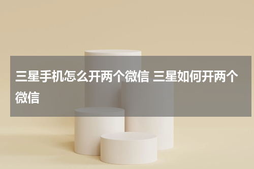 三星手机怎么开两个微信 三星如何开两个微信