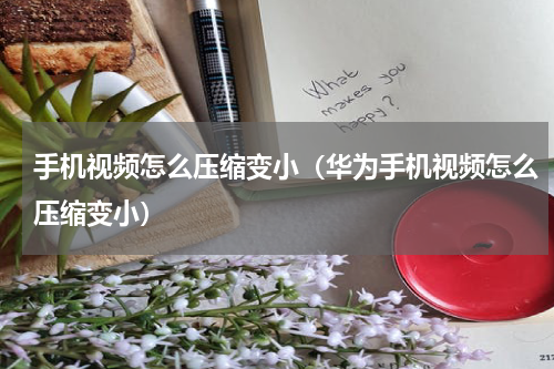 手机视频怎么压缩变小（华为手机视频怎么压缩变小）