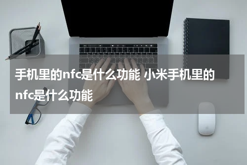 手机里的nfc是什么功能 小米手机里的nfc是什么功能