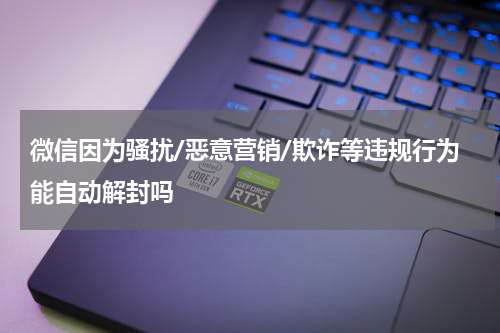微信因为骚扰/恶意营销/欺诈等违规行为能自动解封吗