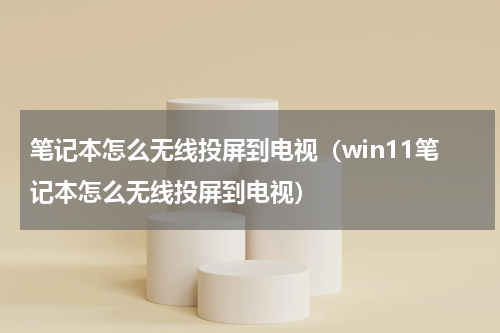 笔记本怎么无线投屏到电视（win11笔记本怎么无线投屏到电视）