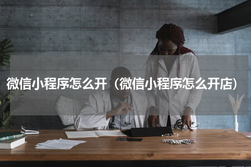 微信小程序怎么开（微信小程序怎么开店）