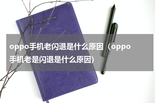oppo手机老闪退是什么原因(oppo手机老是闪退是什么原因)