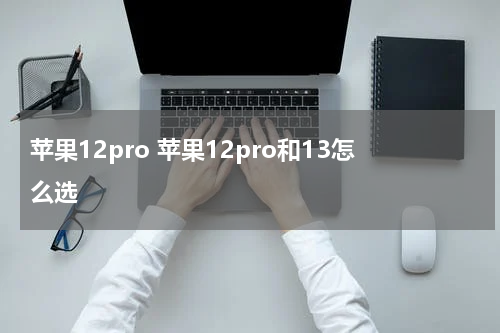 苹果12pro 苹果12pro和13怎么选