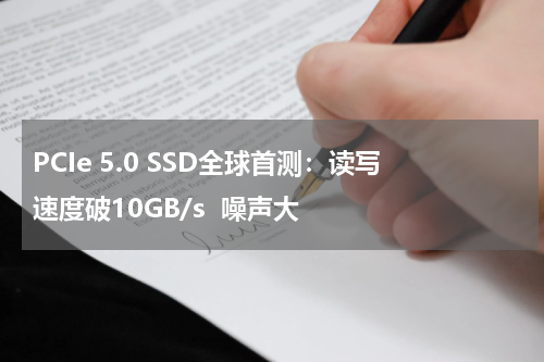 PCIe 5.0 SSD全球首测:读写速度破10GB/s 噪声大
