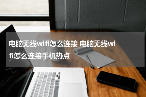 电脑无线wifi怎么连接 电脑无线wifi怎么连接手机热点