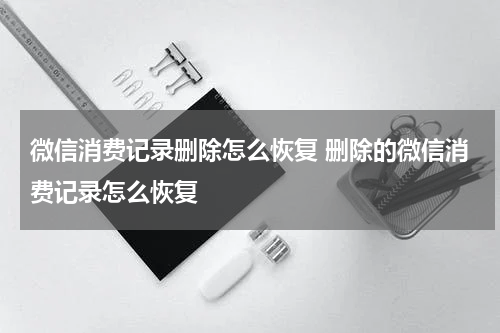 微信消费记录删除怎么恢复 删除的微信消费记录怎么恢复