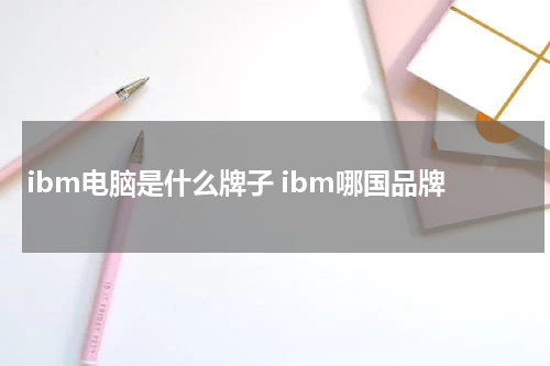 ibm电脑是什么牌子 ibm哪国品牌