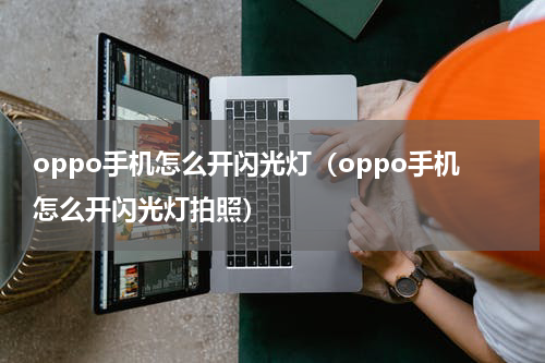 oppo手机怎么开闪光灯（oppo手机怎么开闪光灯拍照）