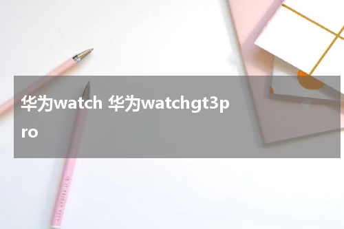 华为watch 华为watchgt3pro