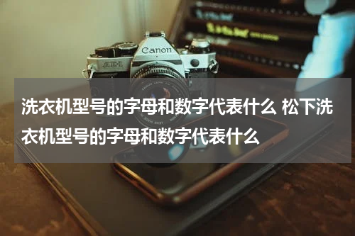 洗衣机型号的字母和数字代表什么 松下洗衣机型号的字母和数字代表什么
