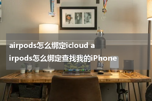 airpods怎么绑定icloud airpods怎么绑定查找我的iPhone