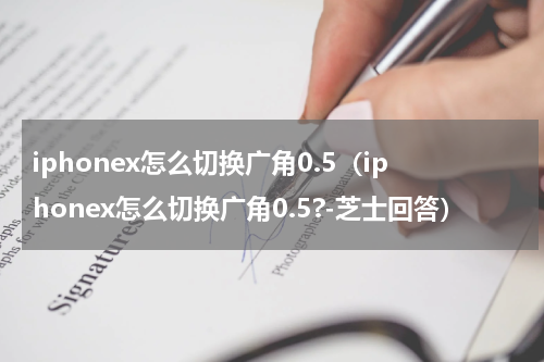 iphonex怎么切换广角0.5(iphonex怎么切换广角0.5?-芝士回答)