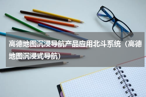 高德地图沉浸导航产品应用北斗系统（高德地图沉浸式导航）