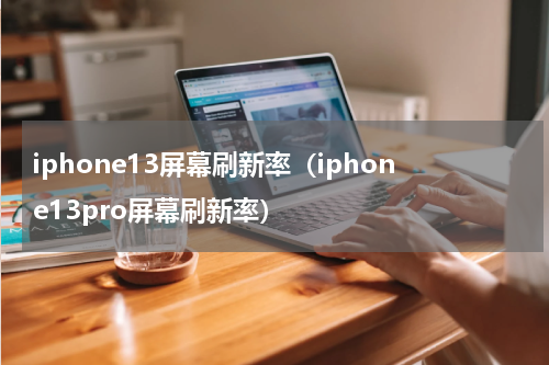 iphone13屏幕刷新率(iphone13pro屏幕刷新率)