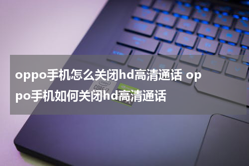 oppo手机怎么关闭hd高清通话 oppo手机如何关闭hd高清通话