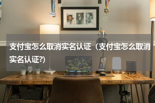 支付宝怎么取消实名认证（支付宝怎么取消实名认证?）