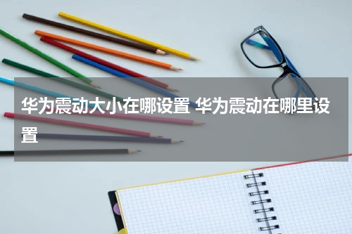 华为震动大小在哪设置 华为震动在哪里设置