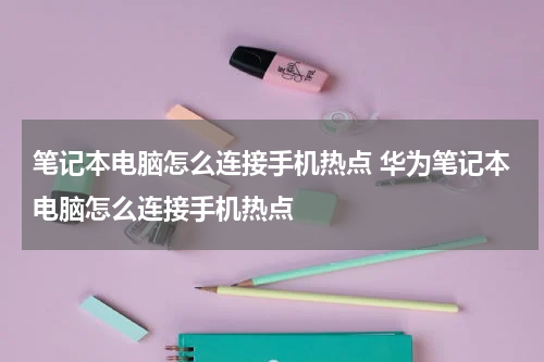 笔记本电脑怎么连接手机热点 华为笔记本电脑怎么连接手机热点