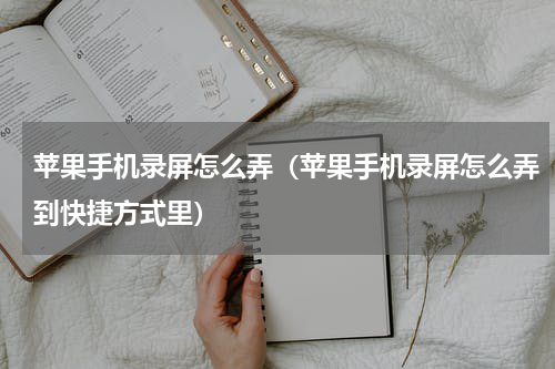 苹果手机录屏怎么弄（苹果手机录屏怎么弄到快捷方式里）