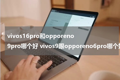 vivos16pro和opporeno9pro哪个好 vivos9跟opporeno6pro哪个好