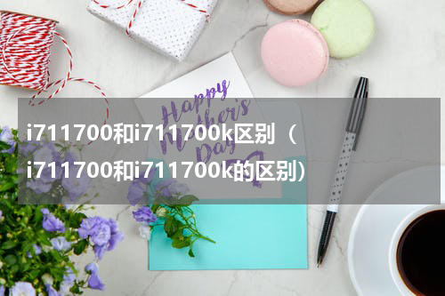 i711700和i711700k区别（i711700和i711700k的区别）