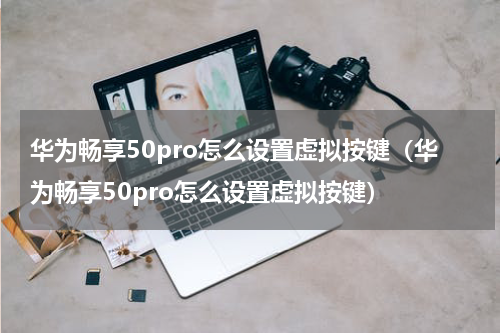 华为畅享50pro怎么设置虚拟按键（华为畅享50pro怎么设置虚拟按键）