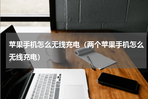 苹果手机怎么无线充电（两个苹果手机怎么无线充电）