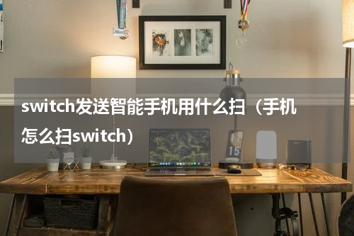 switch发送智能手机用什么扫(手机怎么扫switch)